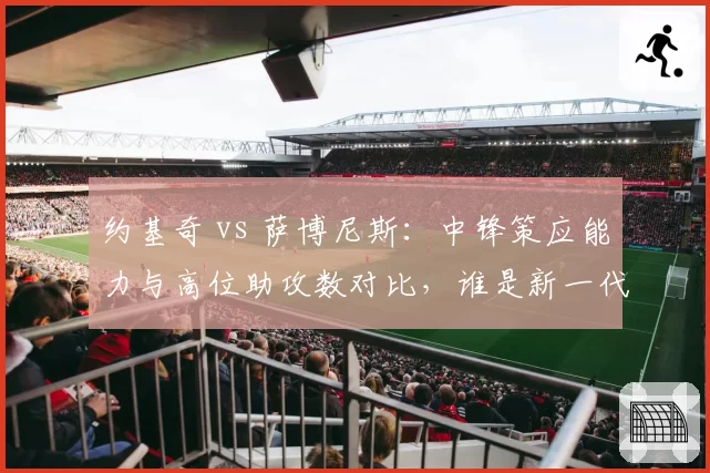 约基奇 vs 萨博尼斯：中锋策应能力与高位助攻数对比，谁是新一代组织型中锋？