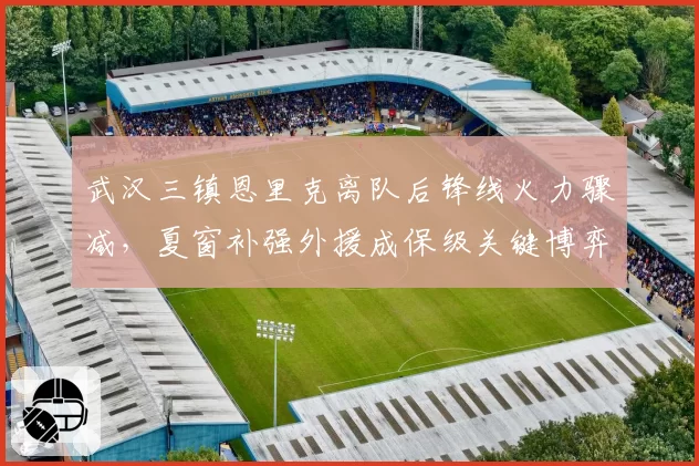 武汉三镇恩里克离队后锋线火力骤减，夏窗补强外援成保级关键博弈点