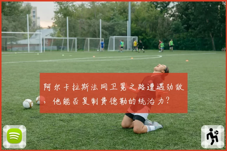 阿尔卡拉斯法网卫冕之路遭遇劲敌，他能否复制费德勒的统治力？