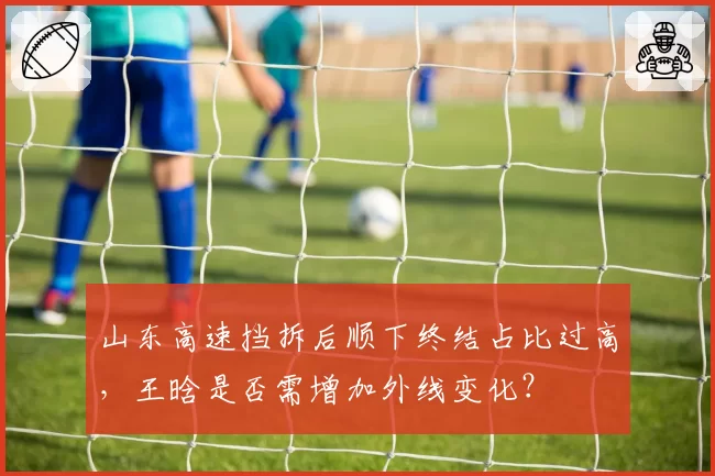 山东高速挡拆后顺下终结占比过高，王晗是否需增加外线变化？