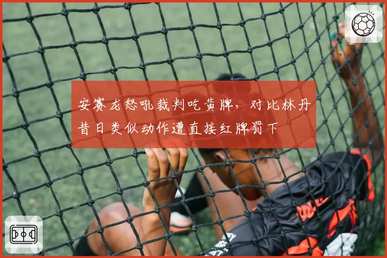 安赛龙怒吼裁判吃黄牌，对比林丹昔日类似动作遭直接红牌罚下