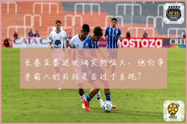 长春亚泰进攻端突然哑火，他们争夺前八的目标是否过于乐观？