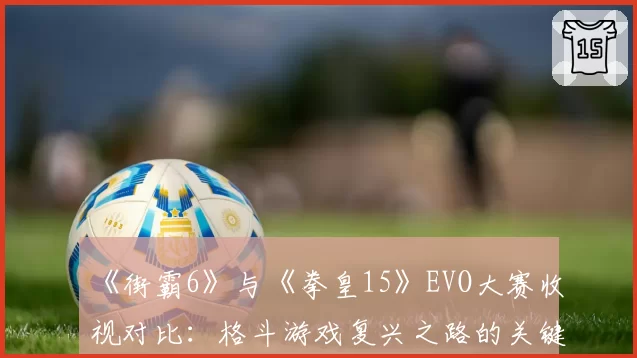 《街霸6》与《拳皇15》EVO大赛收视对比：格斗游戏复兴之路的关键数据