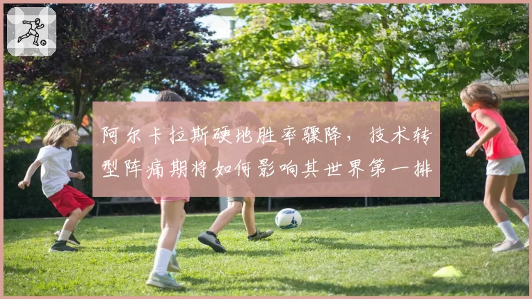 阿尔卡拉斯硬地胜率骤降，技术转型阵痛期将如何影响其世界第一排名？