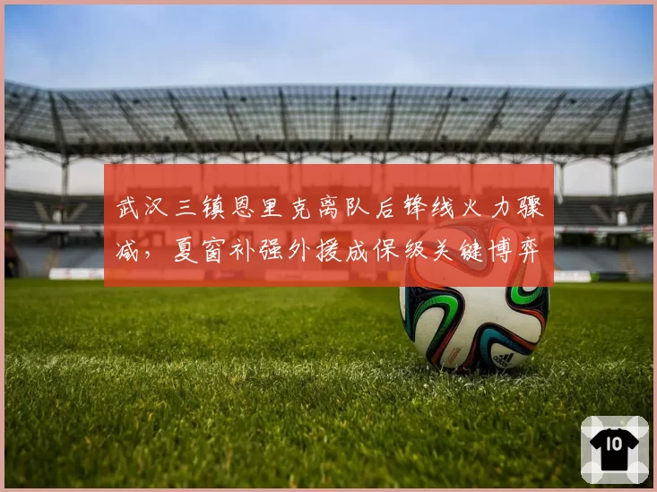 武汉三镇恩里克离队后锋线火力骤减，夏窗补强外援成保级关键博弈点