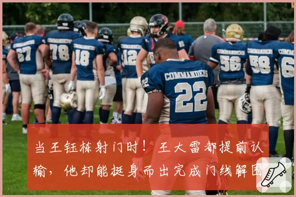 当王钰栋射门时！王大雷都提前认输，他却能挺身而出完成门线解围