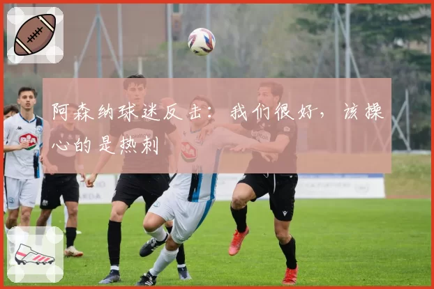 阿森纳球迷反击：我们很好，该操心的是热刺