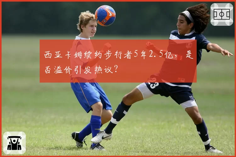 西亚卡姆续约步行者5年2.5亿，是否溢价引发热议？