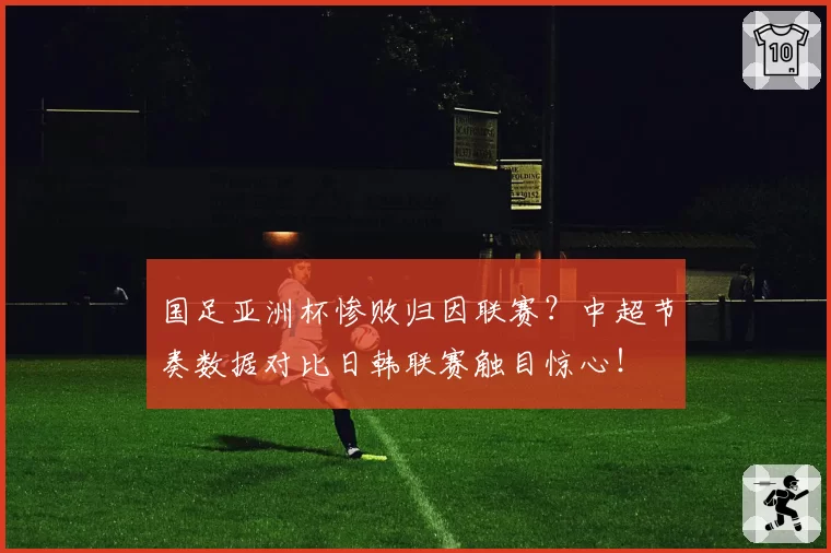 国足亚洲杯惨败归因联赛？中超节奏数据对比日韩联赛触目惊心！