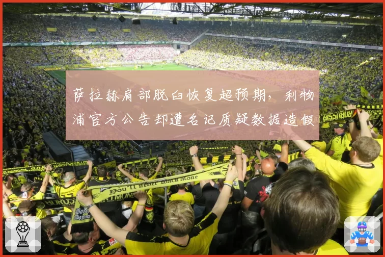 萨拉赫肩部脱臼恢复超预期，利物浦官方公告却遭名记质疑数据造假