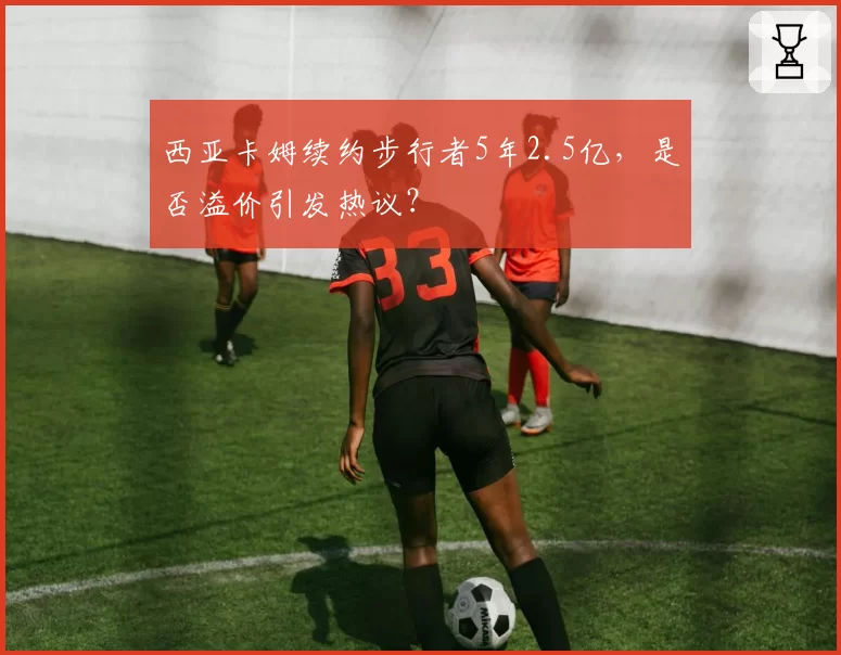 西亚卡姆续约步行者5年2.5亿，是否溢价引发热议？