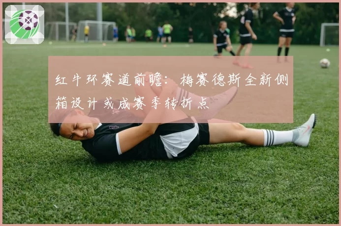 红牛环赛道前瞻：梅赛德斯全新侧箱设计或成赛季转折点