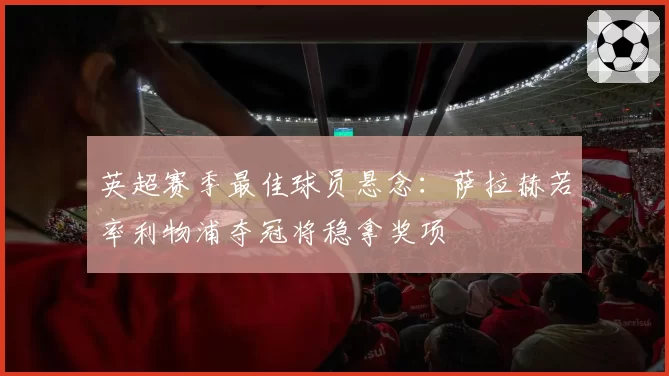 英超赛季最佳球员悬念：萨拉赫若率利物浦夺冠将稳拿奖项