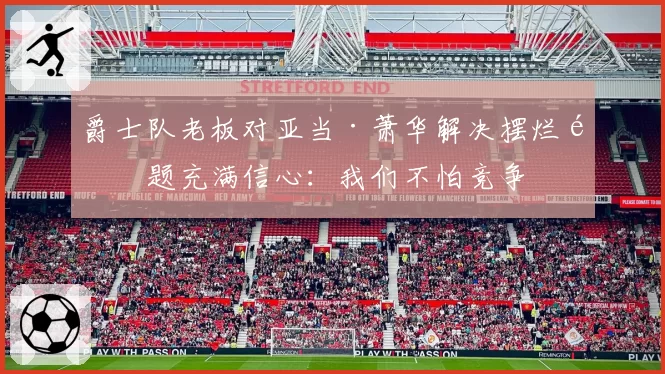 爵士队老板对亚当·萧华解决摆烂问题充满信心：我们不怕竞争