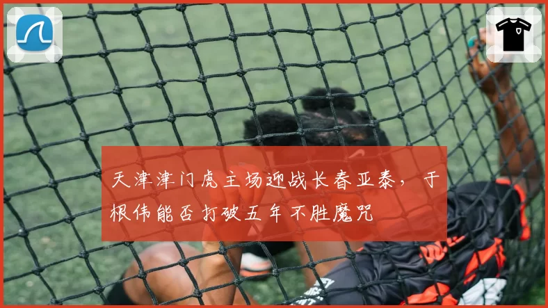天津津门虎主场迎战长春亚泰，于根伟能否打破五年不胜魔咒