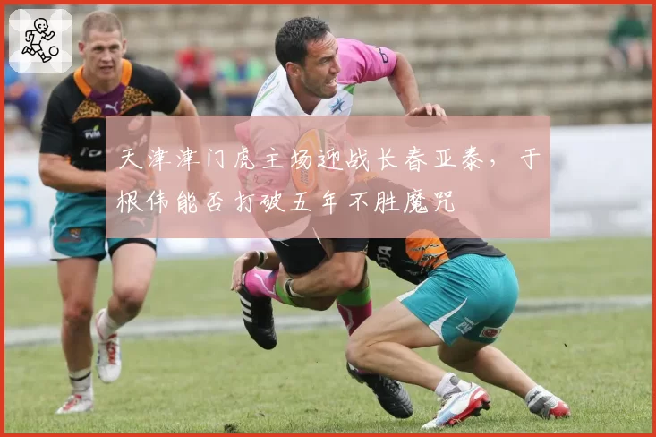 天津津门虎主场迎战长春亚泰，于根伟能否打破五年不胜魔咒