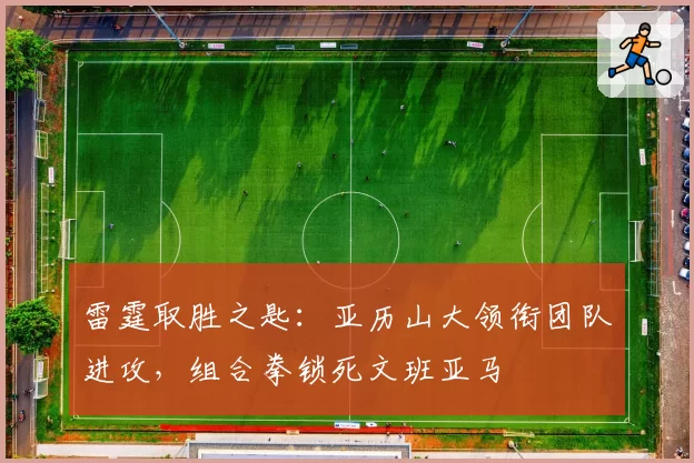 雷霆取胜之匙：亚历山大领衔团队进攻，组合拳锁死文班亚马