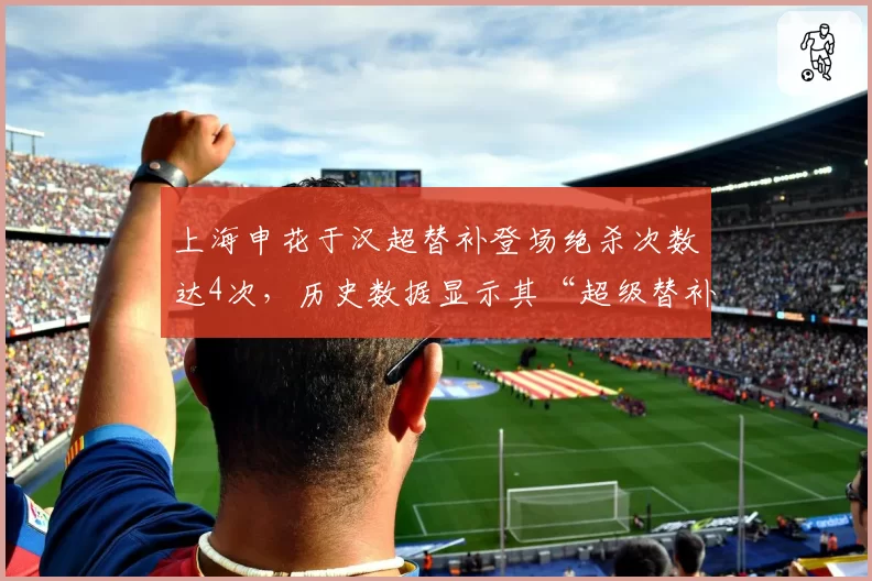 上海申花于汉超替补登场绝杀次数达4次，历史数据显示其“超级替补”属性冠绝中超