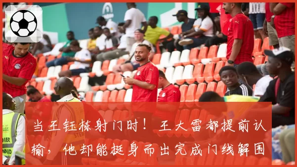 当王钰栋射门时！王大雷都提前认输，他却能挺身而出完成门线解围