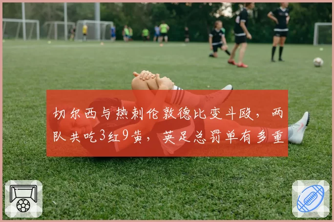 切尔西与热刺伦敦德比变斗殴,两队共吃3红9黄,英足总罚单有多重?