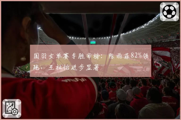 国羽女单赛季胜率榜：陈雨菲82%领跑，王祉怡进步显著