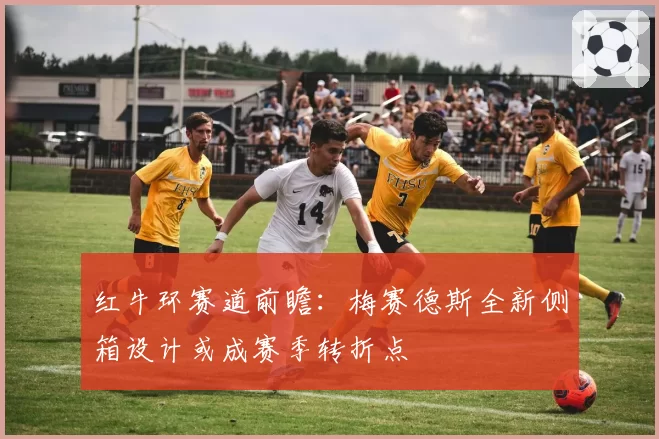 红牛环赛道前瞻：梅赛德斯全新侧箱设计或成赛季转折点