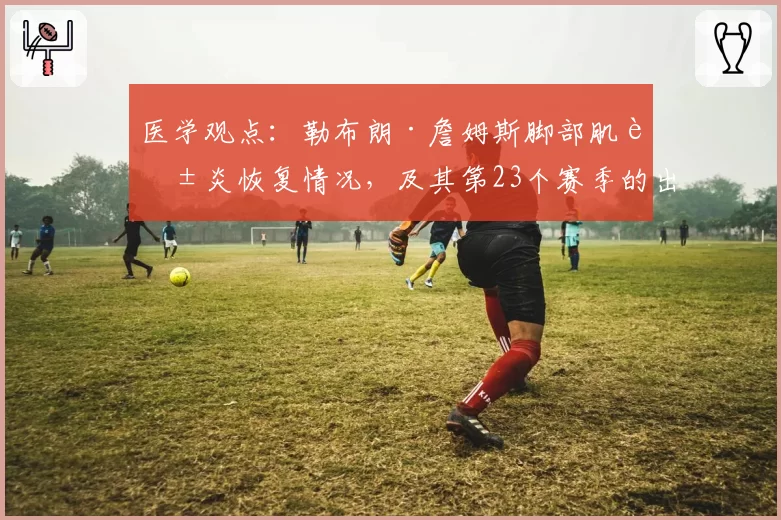 医学观点：勒布朗·詹姆斯脚部肌腱炎恢复情况，及其第23个赛季的出场时间预测