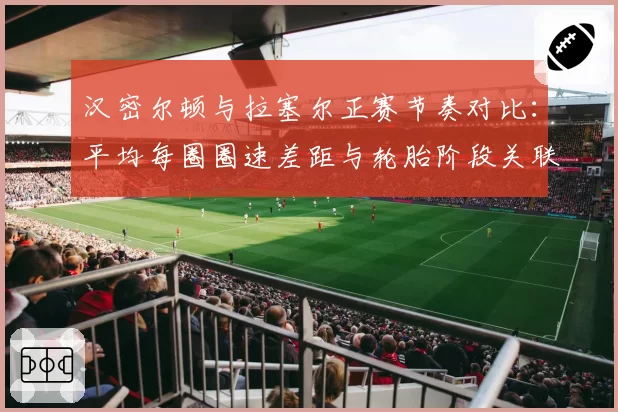 汉密尔顿与拉塞尔正赛节奏对比：平均每圈圈速差距与轮胎阶段关联