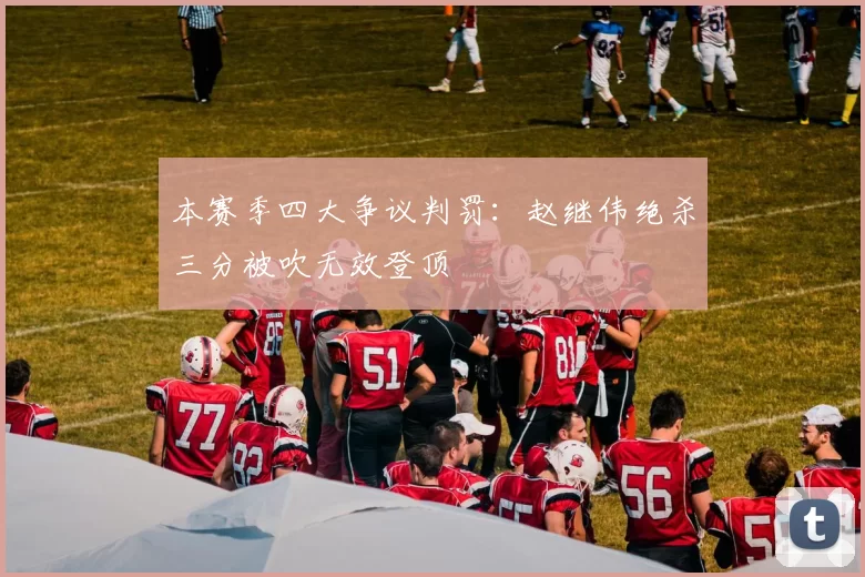 本赛季四大争议判罚：赵继伟绝杀三分被吹无效登顶