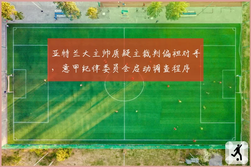 亚特兰大主帅质疑主裁判偏袒对手，意甲纪律委员会启动调查程序