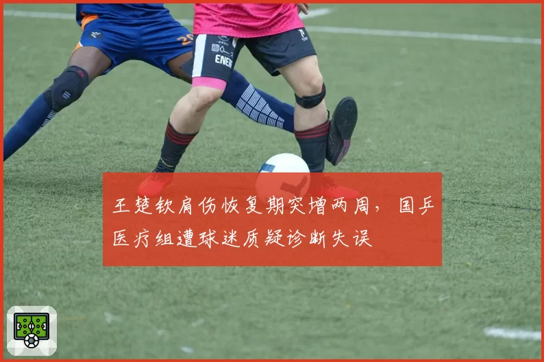 王楚钦肩伤恢复期突增两周，国乒医疗组遭球迷质疑诊断失误