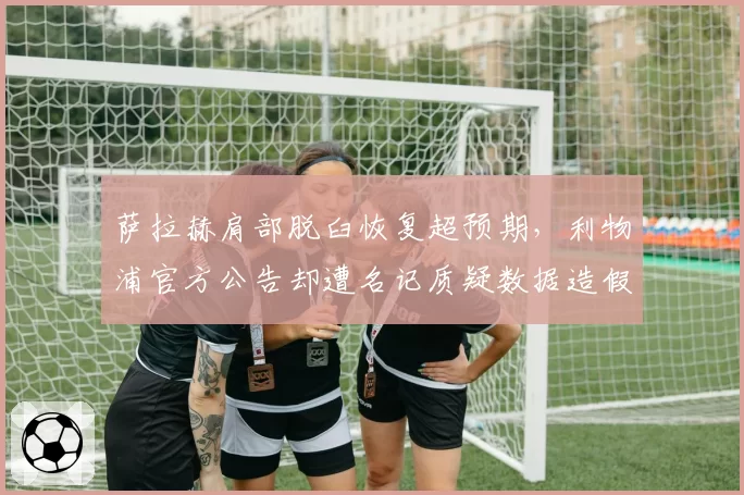 萨拉赫肩部脱臼恢复超预期，利物浦官方公告却遭名记质疑数据造假