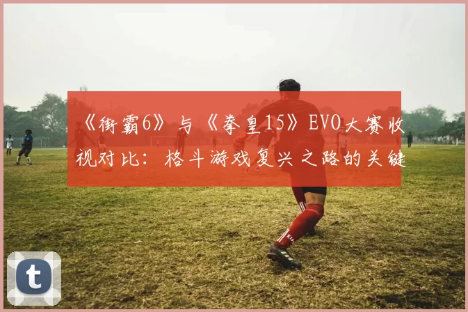 《街霸6》与《拳皇15》EVO大赛收视对比：格斗游戏复兴之路的关键数据