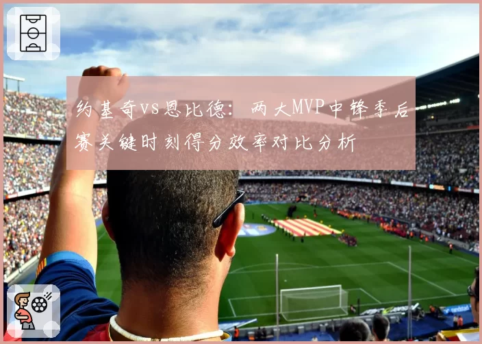 约基奇vs恩比德：两大MVP中锋季后赛关键时刻得分效率对比分析