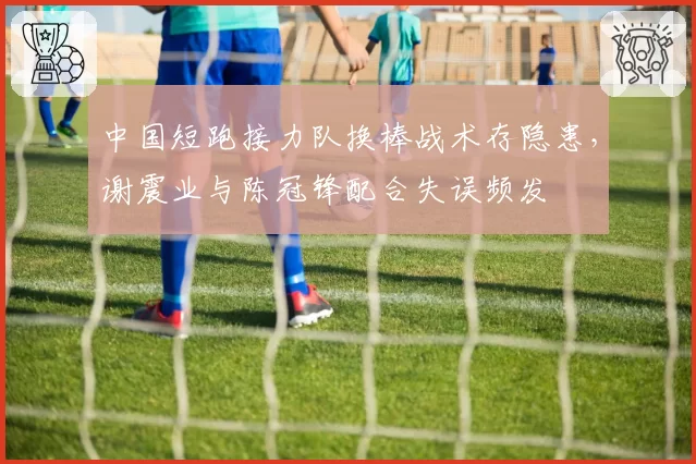 中国短跑接力队换棒战术存隐患，谢震业与陈冠锋配合失误频发