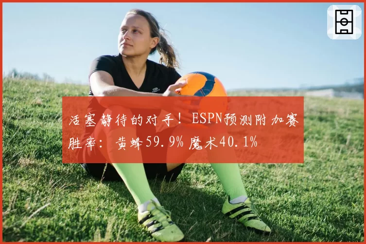 活塞静待的对手！ESPN预测附加赛胜率：黄蜂59.9% 魔术40.1%