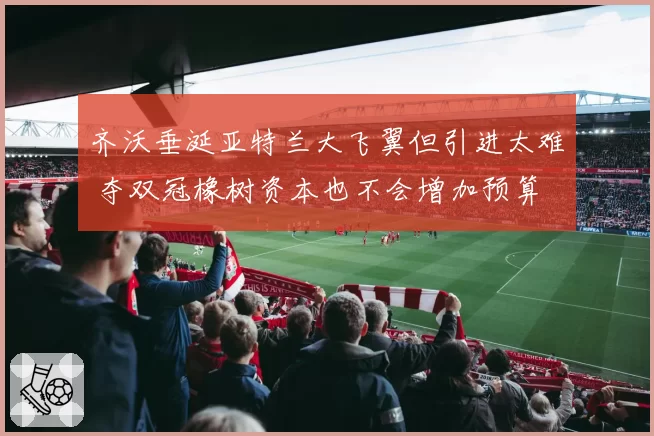 齐沃垂涎亚特兰大飞翼但引进太难 夺双冠橡树资本也不会增加预算