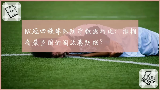 欧冠四强球队防守数据对比：谁拥有最坚固的淘汰赛防线？