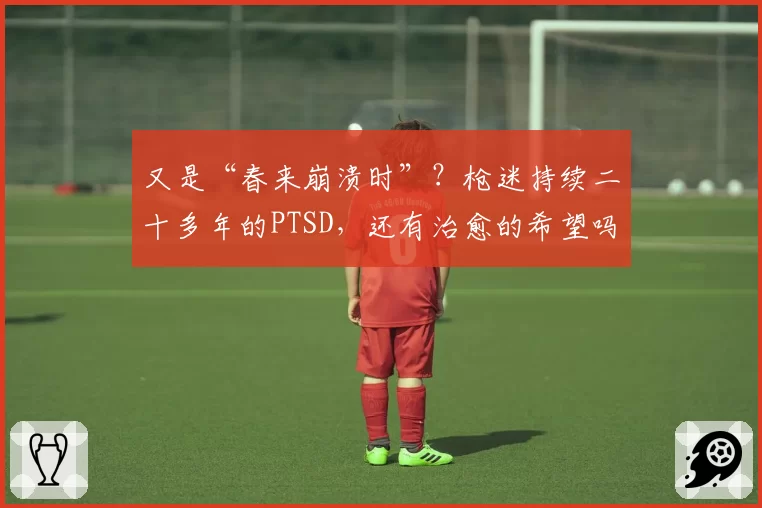 又是“春来崩溃时”？枪迷持续二十多年的PTSD，还有治愈的希望吗