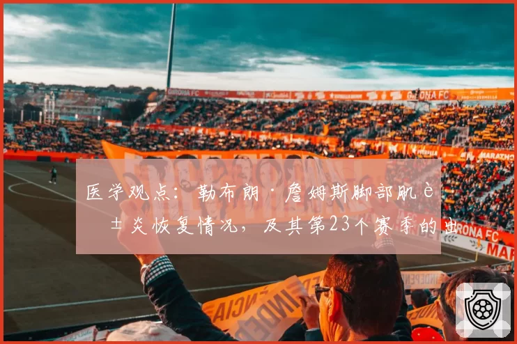 医学观点：勒布朗·詹姆斯脚部肌腱炎恢复情况，及其第23个赛季的出场时间预测