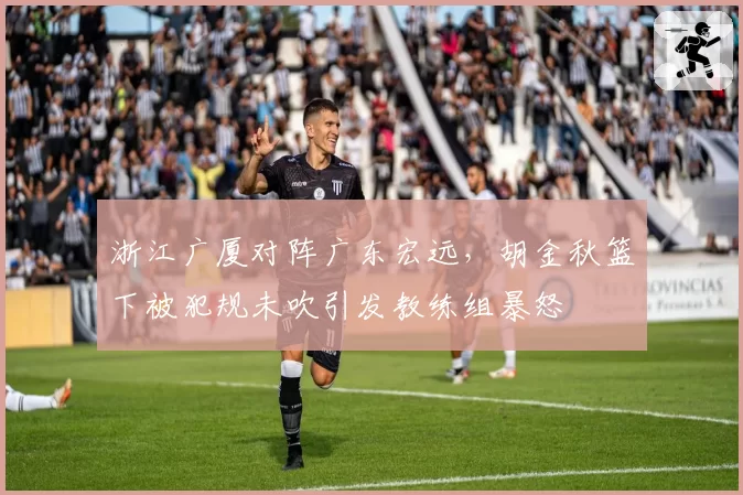浙江广厦对阵广东宏远，胡金秋篮下被犯规未吹引发教练组暴怒