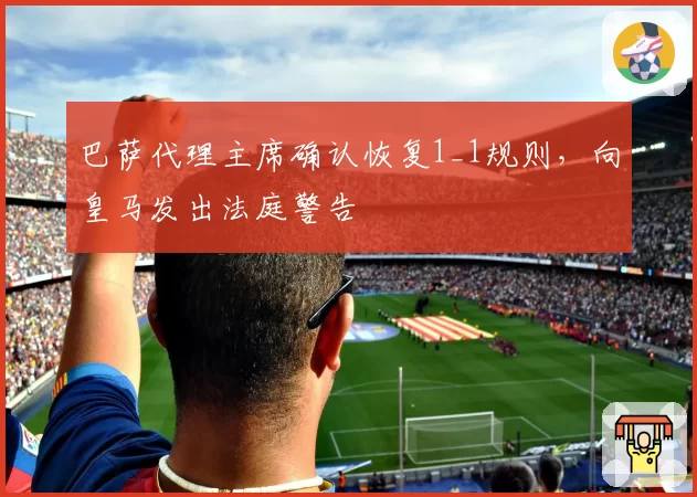 巴萨代理主席确认恢复1_1规则，向皇马发出法庭警告