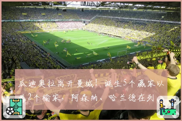 瓜迪奥拉离开曼城！诞生5个赢家以及2个输家，阿森纳、哈兰德在列