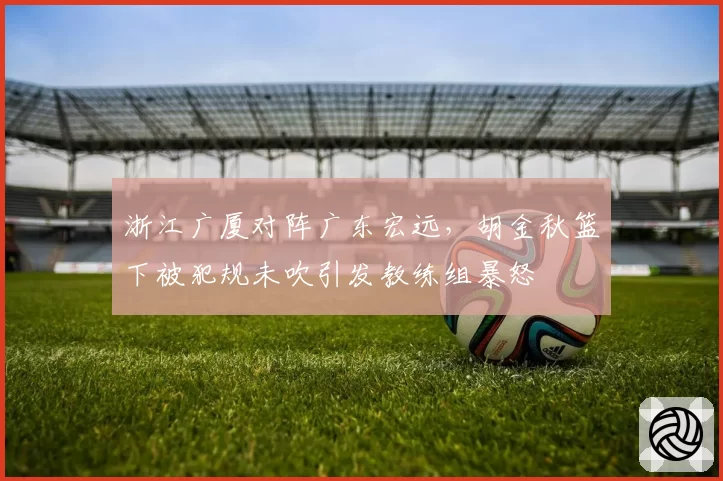 浙江广厦对阵广东宏远，胡金秋篮下被犯规未吹引发教练组暴怒