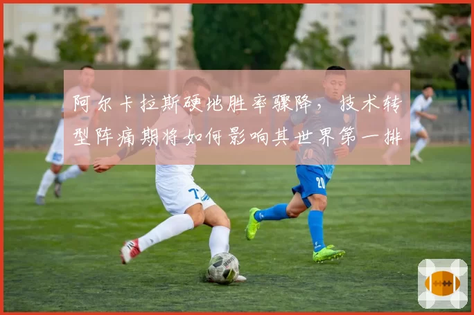 阿尔卡拉斯硬地胜率骤降，技术转型阵痛期将如何影响其世界第一排名？