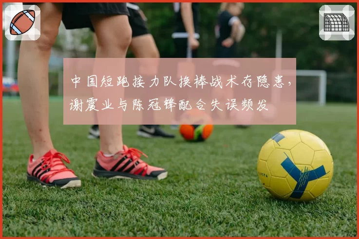 中国短跑接力队换棒战术存隐患,谢震业与陈冠锋配合失误频发
