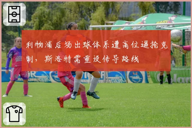 利物浦后场出球体系遭高位逼抢克制，斯洛特需重设传导路线